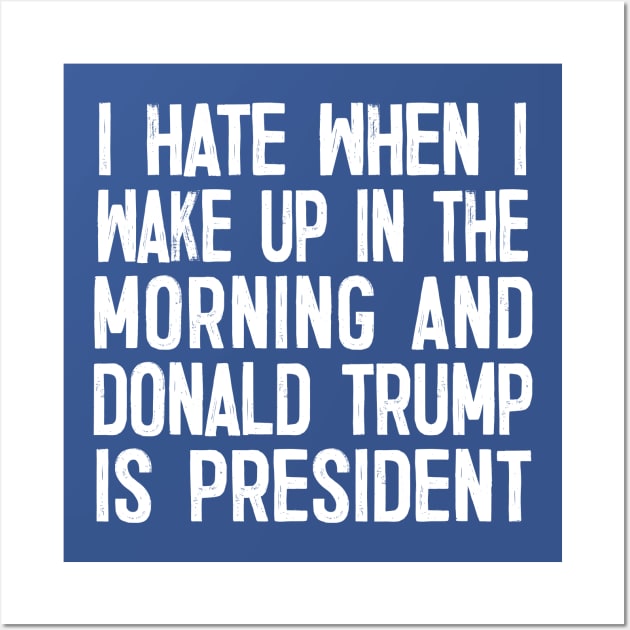I Hate When I Wake Up In The Morning And Donald Trump Is President Wall Art by DankFutura